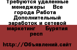 Требуются удаленные менеджеры  - Все города Работа » Дополнительный заработок и сетевой маркетинг   . Бурятия респ.